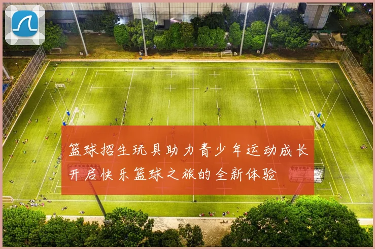 篮球招生玩具助力青少年运动成长开启快乐篮球之旅的全新体验