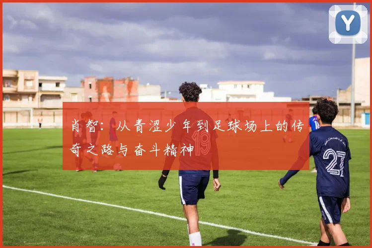 肖智：从青涩少年到足球场上的传奇之路与奋斗精神