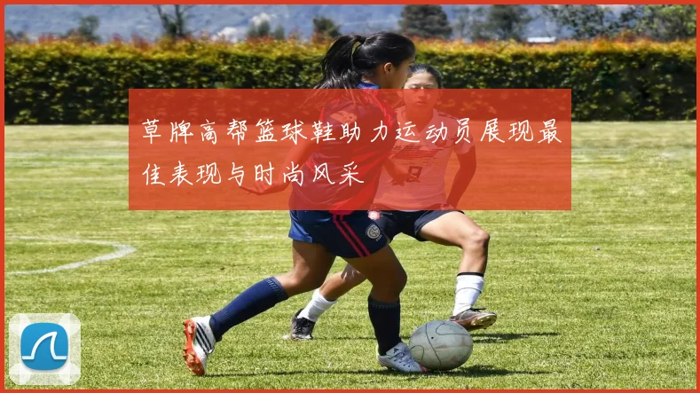 草牌高帮篮球鞋助力运动员展现最佳表现与时尚风采