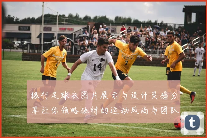 银行足球衣图片展示与设计灵感分享让你领略独特的运动风尚与团队精神
