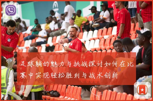 足球躺的魅力与挑战探讨如何在比赛中实现轻松胜利与战术创新