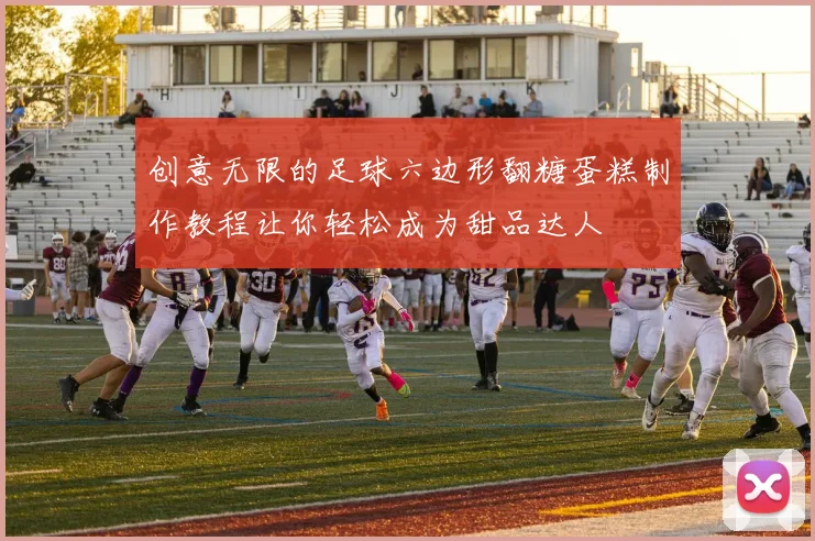 创意无限的足球六边形翻糖蛋糕制作教程让你轻松成为甜品达人