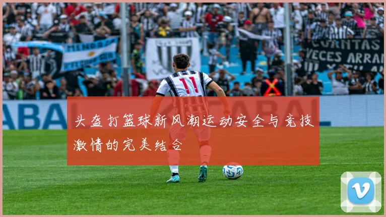 头盔打篮球新风潮运动安全与竞技激情的完美结合