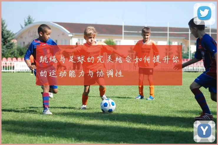 跳绳与足球的完美结合如何提升你的运动能力与协调性