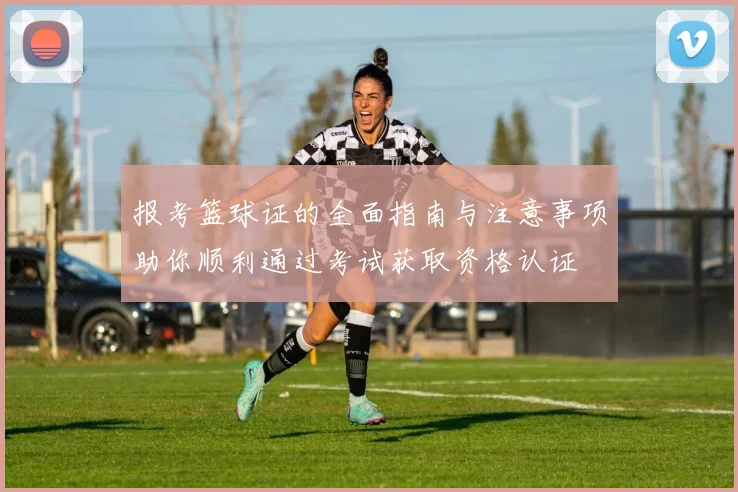 报考篮球证的全面指南与注意事项助你顺利通过考试获取资格认证
